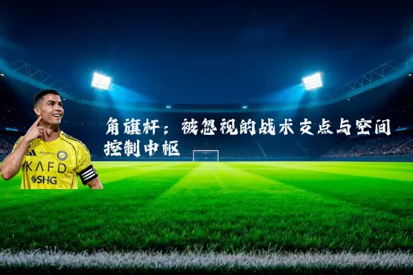 角旗杆:被忽视的战术支点与空间控制中枢