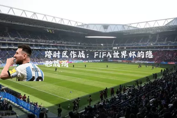 跨时区作战:FIFA世界杯的隐形战场
