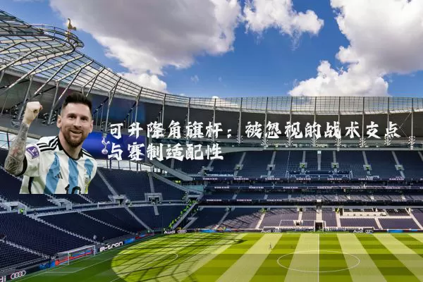 可升降角旗杆:被忽视的战术支点与赛制适配性