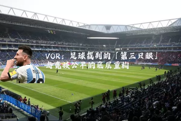 VOR:足球裁判的「第三只眼」与竞技公平的底层重构