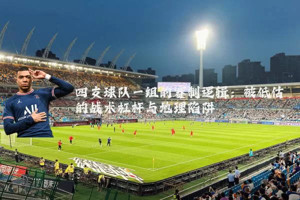 四支球队一组的赛制逻辑:被低估的战术杠杆与地理陷阱