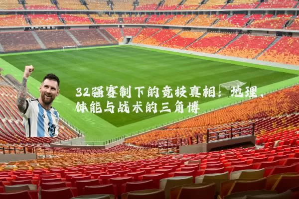32强赛制下的竞技真相:地理、体能与战术的三角博弈