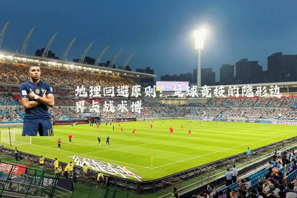 地理回避原则：足球竞技的隐形边界与战术博弈