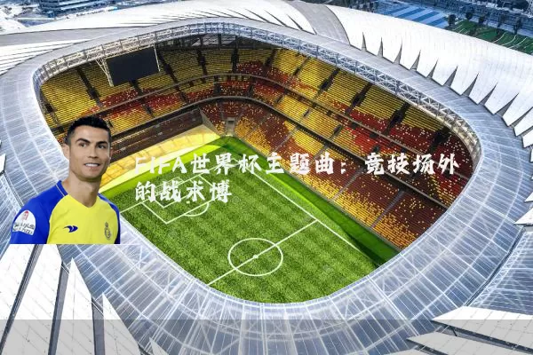 FIFA世界杯主题曲:竞技场外的战术博弈