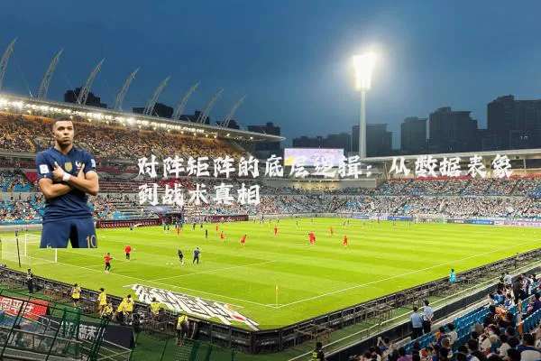 对阵矩阵的底层逻辑：从数据表象到战术真相