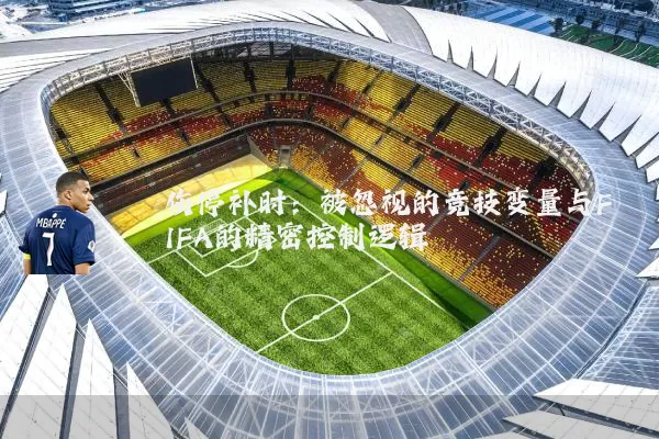 伤停补时:被忽视的竞技变量与FIFA的精密控制逻辑