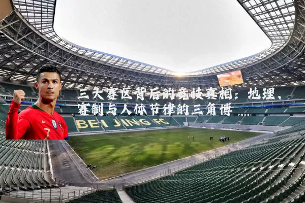 三大赛区背后的竞技真相:地理、赛制与人体节律的三角博弈