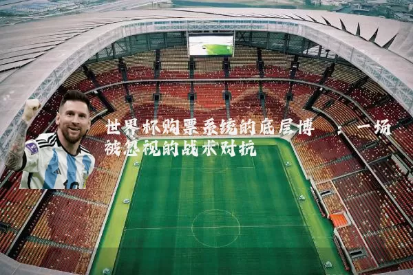 世界杯购票系统的底层博弈:一场被忽视的战术对抗