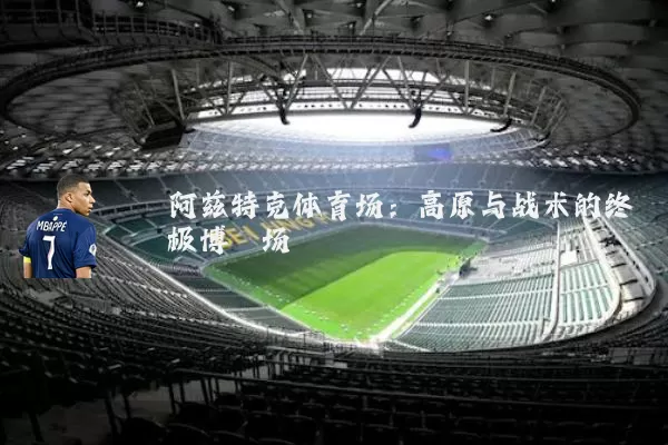 阿兹特克体育场:高原与战术的终极博弈场